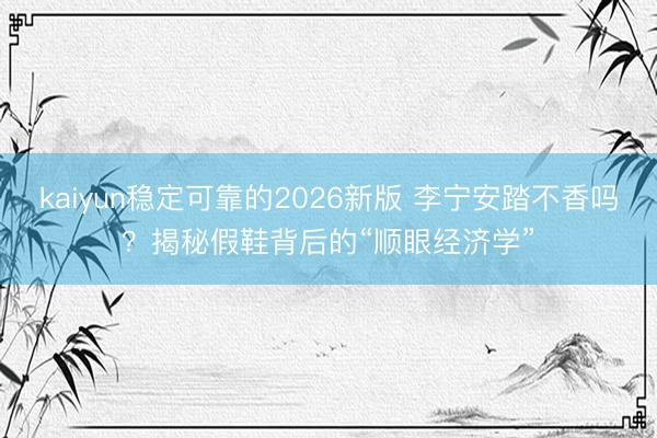 kaiyun稳定可靠的2026新版 李宁安踏不香吗？揭秘假鞋背后的“顺眼经济学”