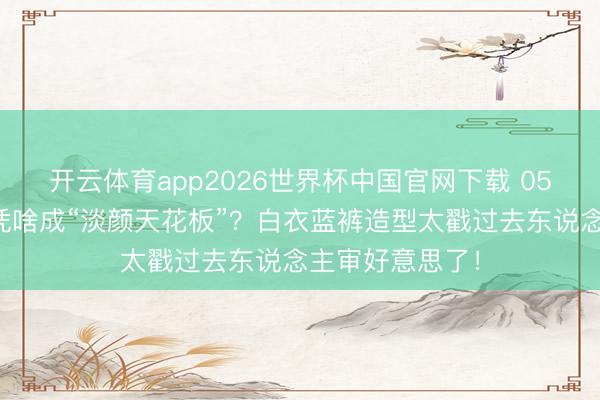 开云体育app2026世界杯中国官网下载 05后小花邓恩熙凭啥成“淡颜天花板”？白衣蓝裤造型太戳过去东说念主审好意思了！
