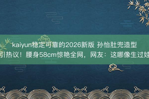kaiyun稳定可靠的2026新版 孙怡肚兜造型引热议！腰身58cm惊艳全网，网友：这哪像生过娃