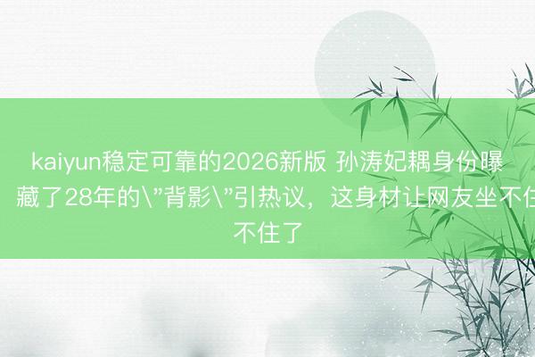 kaiyun稳定可靠的2026新版 孙涛妃耦身份曝光！藏了28年的