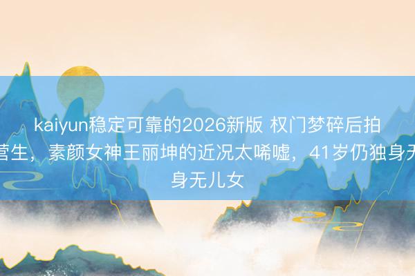 kaiyun稳定可靠的2026新版 权门梦碎后拍短剧营生，素颜女神王丽坤的近况太唏嘘，41岁仍独身无儿女