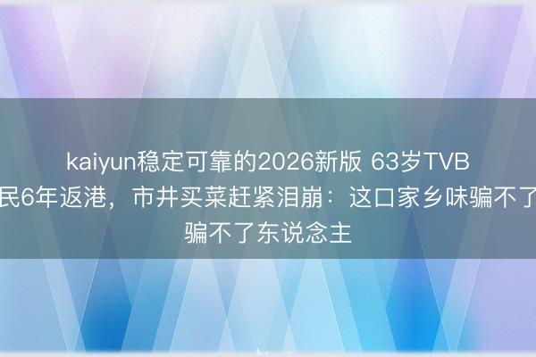kaiyun稳定可靠的2026新版 63岁TVB老戏骨侨民6年返港,市井买菜赶紧泪崩:这口家乡味骗不了东说念主