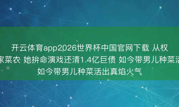 开云体育app2026世界杯中国官网下载 从权门阔太到农家菜农 她拚命演戏还清1.4亿巨债 如今带男儿种菜活出真焰火气