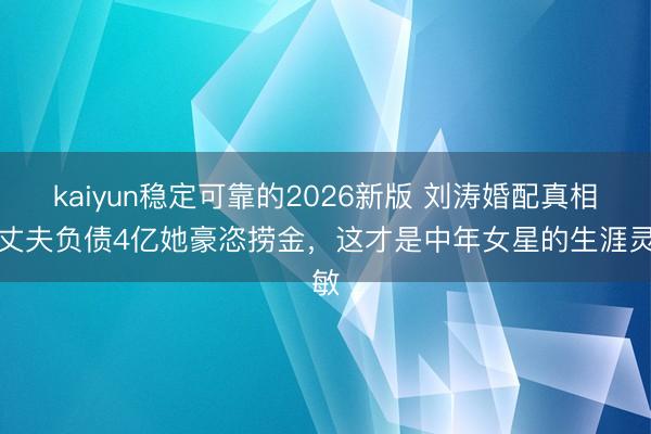kaiyun稳定可靠的2026新版 刘涛婚配真相：丈夫负债4亿她豪恣捞金，这才是中年女星的生涯灵敏