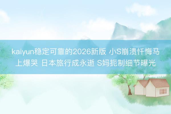 kaiyun稳定可靠的2026新版 小S崩溃忏悔马上爆哭 日本旅行成永逝 S妈扼制细节曝光