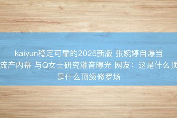 kaiyun稳定可靠的2026新版 张婉婷自爆当小三人工流产内幕 与Q女士研究灌音曝光 网友：这是什么顶级修罗场