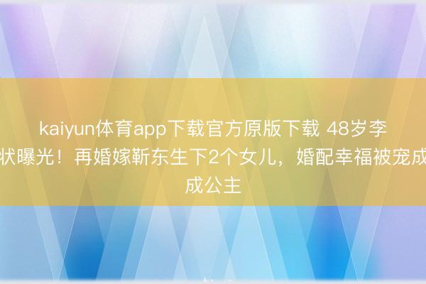 kaiyun体育app下载官方原版下载 48岁李佳现状曝光！再婚嫁靳东生下2个女儿，婚配幸福被宠成公主