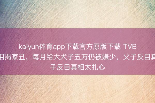 kaiyun体育app下载官方原版下载 TVB老戏骨含泪揭家丑,每月给大犬子五万仍被嫌少,父子反目真相太扎心