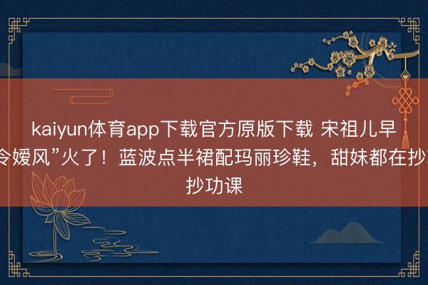 kaiyun体育app下载官方原版下载 宋祖儿早春“令嫒风”火了！蓝波点半裙配玛丽珍鞋，甜妹都在抄功课