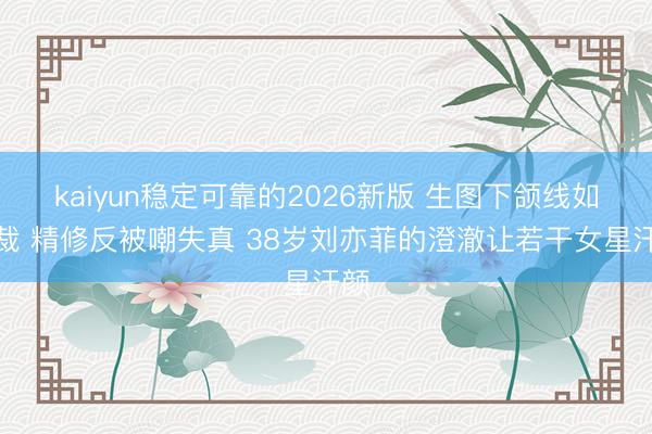 kaiyun稳定可靠的2026新版 生图下颌线如刀裁 精修反被嘲失真 38岁刘亦菲的澄澈让若干女星汗颜
