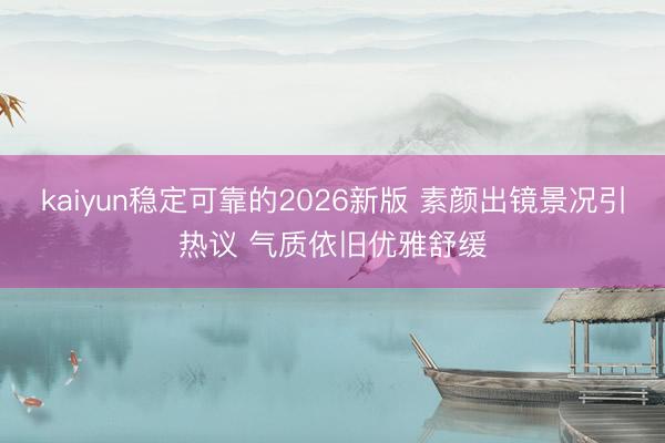 kaiyun稳定可靠的2026新版 素颜出镜景况引热议 气质依旧优雅舒缓