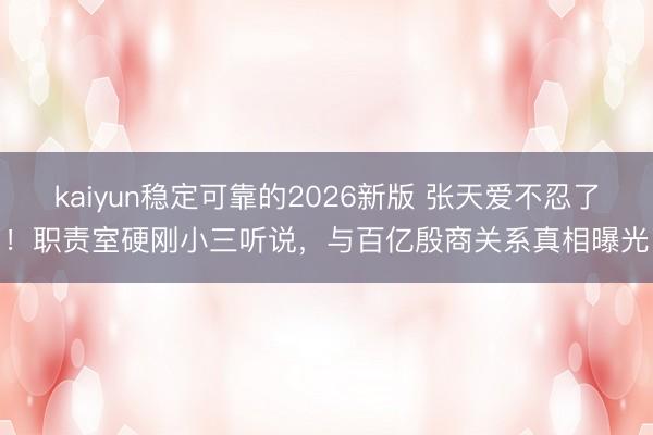 kaiyun稳定可靠的2026新版 张天爱不忍了！职责室硬刚小三听说，与百亿殷商关系真相曝光