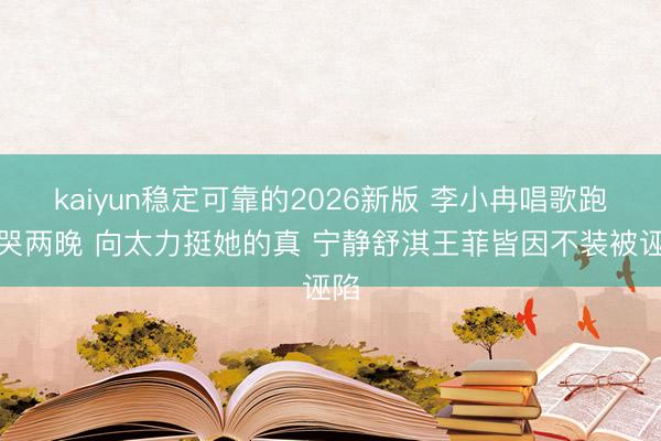 kaiyun稳定可靠的2026新版 李小冉唱歌跑调哭两晚 向太力挺她的真 宁静舒淇王菲皆因不装被诬陷