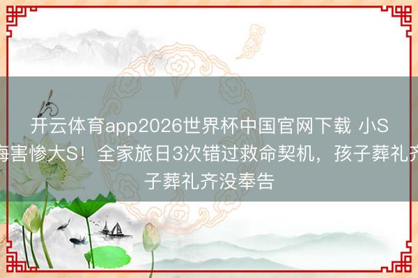 开云体育app2026世界杯中国官网下载 小S泪崩忏悔害惨大S！全家旅日3次错过救命契机，孩子葬礼齐没奉告