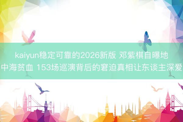 kaiyun稳定可靠的2026新版 邓紫棋自曝地中海贫血 153场巡演背后的窘迫真相让东谈主深爱