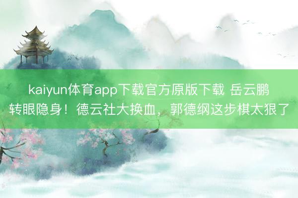 kaiyun体育app下载官方原版下载 岳云鹏转眼隐身！德云社大换血，郭德纲这步棋太狠了