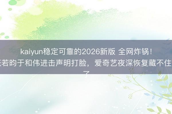 kaiyun稳定可靠的2026新版 全网炸锅!张若昀于和伟进击声明打脸,爱奇艺夜深恢复藏不住了