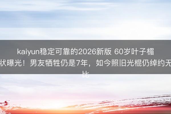 kaiyun稳定可靠的2026新版 60岁叶子楣现状曝光！男友牺牲仍是7年，如今照旧光棍仍绰约无比