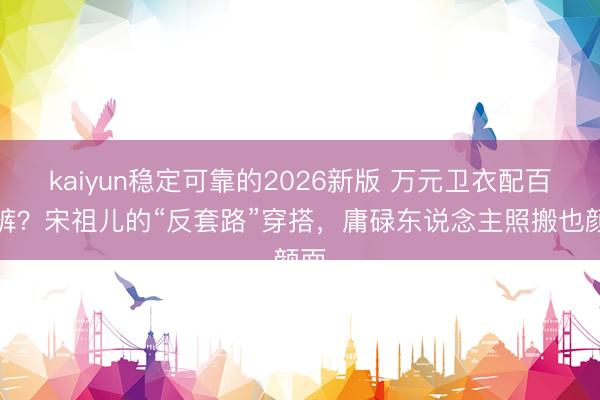 kaiyun稳定可靠的2026新版 万元卫衣配百元裤？宋祖儿的“反套路”穿搭，庸碌东说念主照搬也颜面