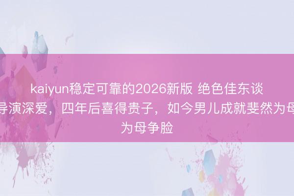kaiyun稳定可靠的2026新版 绝色佳东谈主获导演深爱,四年后喜得贵子,如今男儿成就斐然为母争脸