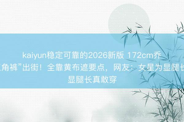 kaiyun稳定可靠的2026新版 172cm乔欣穿“三角裤”出街！全靠黄布遮要点，网友：女星为显腿长真敢穿