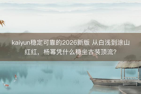 kaiyun稳定可靠的2026新版 从白浅到涂山红红，杨幂凭什么稳坐古装顶流？