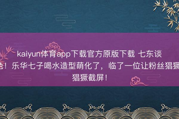 kaiyun体育app下载官方原版下载 七东谈主七色！乐华七子喝水造型萌化了，临了一位让粉丝猖獗截屏！