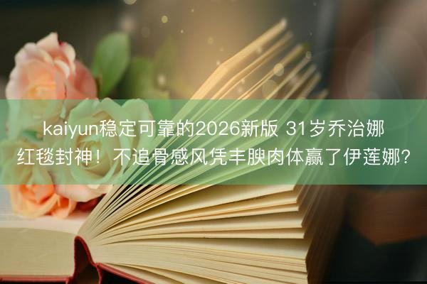 kaiyun稳定可靠的2026新版 31岁乔治娜红毯封神!不追骨感风凭丰腴肉体赢了伊莲娜?