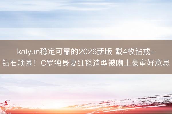 kaiyun稳定可靠的2026新版 戴4枚钻戒+钻石项圈！C罗独身妻红毯造型被嘲土豪审好意思