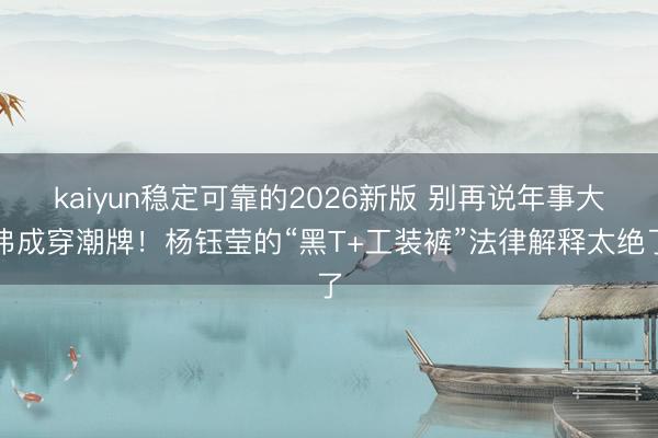 kaiyun稳定可靠的2026新版 别再说年事大弗成穿潮牌！杨钰莹的“黑T+工装裤”法律解释太绝了