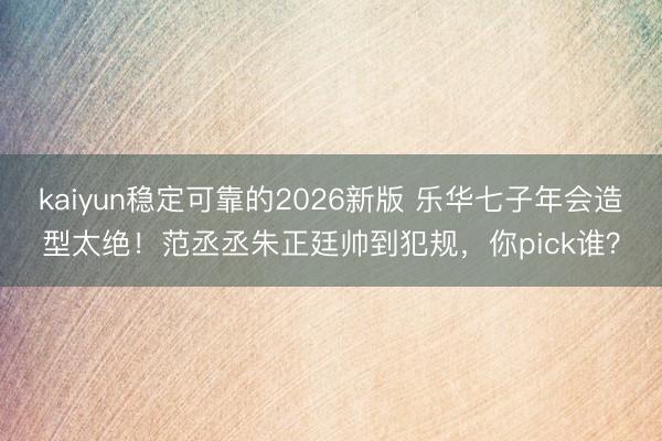 kaiyun稳定可靠的2026新版 乐华七子年会造型太绝!范丞丞朱正廷帅到犯规,你pick谁?