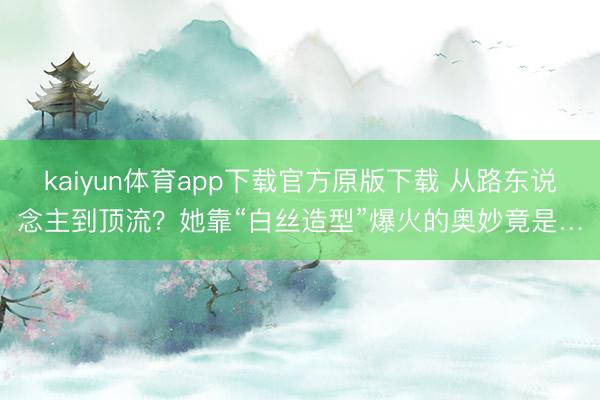 kaiyun体育app下载官方原版下载 从路东说念主到顶流？她靠“白丝造型”爆火的奥妙竟是…