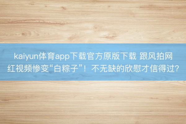 kaiyun体育app下载官方原版下载 跟风拍网红视频惨变“白粽子”!不无缺的欣慰才信得过?