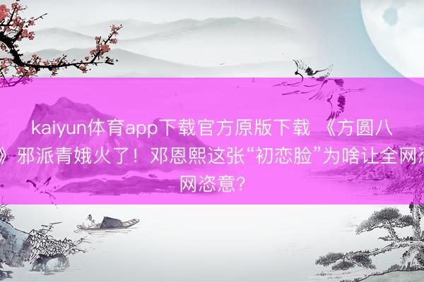 kaiyun体育app下载官方原版下载 《方圆八百里》邪派青娥火了！邓恩熙这张“初恋脸”为啥让全网恣意？