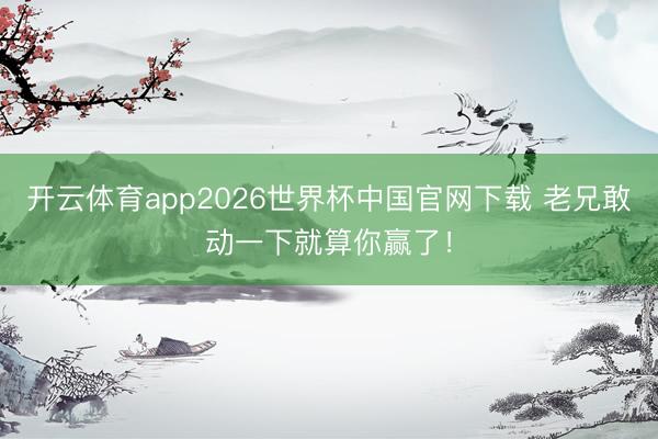 开云体育app2026世界杯中国官网下载 老兄敢动一下就算你赢了!