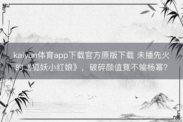 kaiyun体育app下载官方原版下载 未播先火的《狐妖小红娘》,破碎颜值竟不输杨幂?
