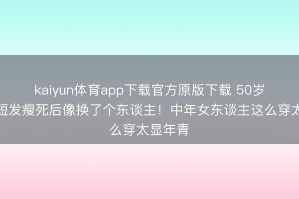 kaiyun体育app下载官方原版下载 50岁梅婷剪短发瘦死后像换了个东谈主！中年女东谈主这么穿太显年青
