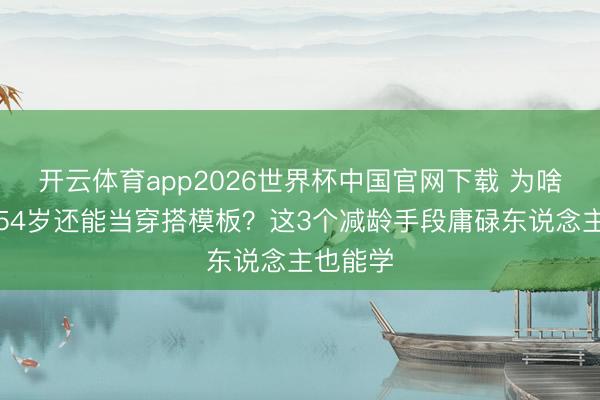 开云体育app2026世界杯中国官网下载 为啥杨钰莹54岁还能当穿搭模板？这3个减龄手段庸碌东说念主也能学