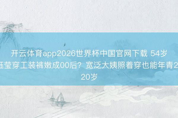 开云体育app2026世界杯中国官网下载 54岁杨钰莹穿工装裤嫩成00后？宽泛大姨照着穿也能年青20岁