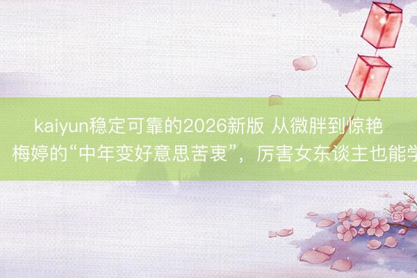 kaiyun稳定可靠的2026新版 从微胖到惊艳！梅婷的“中年变好意思苦衷”，厉害女东谈主也能学