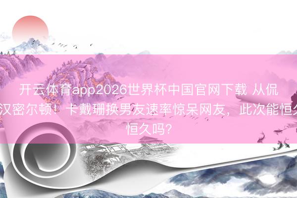 开云体育app2026世界杯中国官网下载 从侃爷到汉密尔顿！卡戴珊换男友速率惊呆网友，此次能恒久吗？