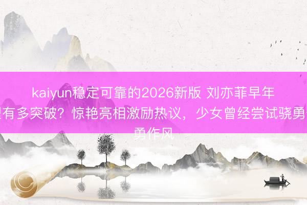 kaiyun稳定可靠的2026新版 刘亦菲早年造型有多突破？惊艳亮相激励热议，少女曾经尝试骁勇作风
