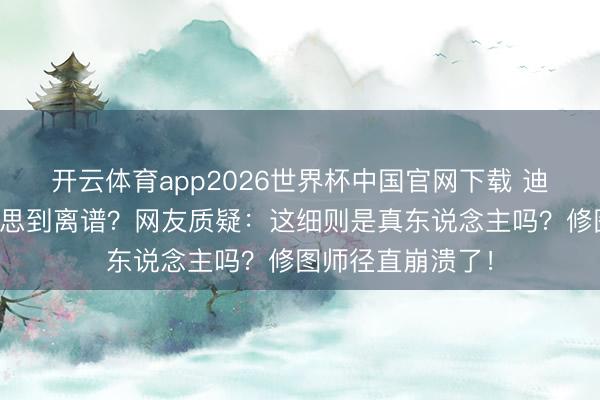 开云体育app2026世界杯中国官网下载 迪丽热巴素颜好意思到离谱？网友质疑：这细则是真东说念主吗？修图师径直崩溃了！