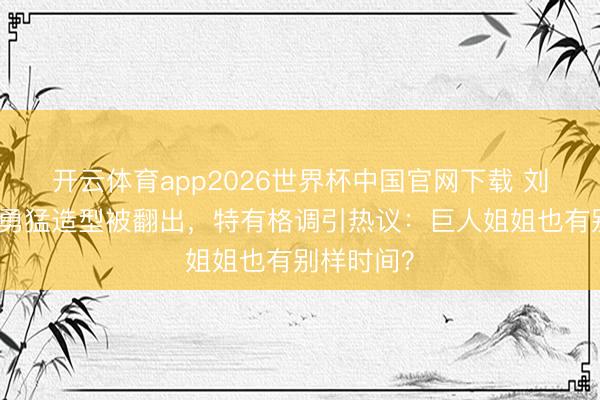 开云体育app2026世界杯中国官网下载 刘亦菲早期勇猛造型被翻出，特有格调引热议：巨人姐姐也有别样时间？