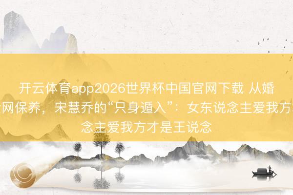 开云体育app2026世界杯中国官网下载 从婚配失败到全网保养，宋慧乔的“只身遁入”：女东说念主爱我方才是王说念