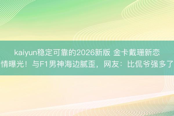 kaiyun稳定可靠的2026新版 金卡戴珊新恋情曝光！与F1男神海边腻歪，网友：比侃爷强多了