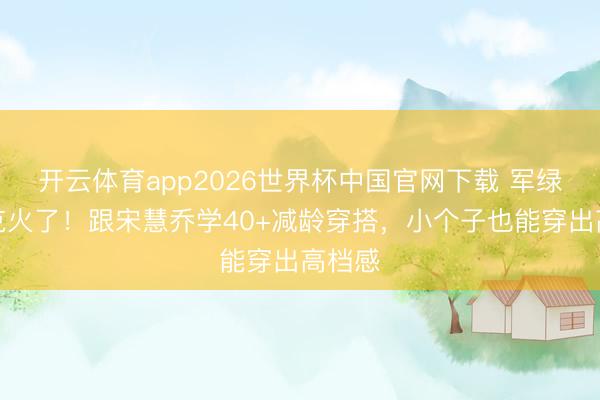 开云体育app2026世界杯中国官网下载 军绿色夹克火了!跟宋慧乔学40+减龄穿搭,小个子也能穿出高档感