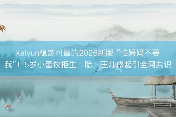 kaiyun稳定可靠的2026新版 “怕姆妈不要我”！5岁小蛋饺拒生二胎，王灿修起引全网共识