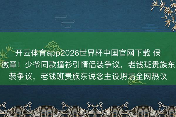 开云体育app2026世界杯中国官网下载 侯绿萝投降潜伏银线家眷徽章！少爷同款撞衫引情侣装争议，老钱班贵族东说念主设坍塌全网热议