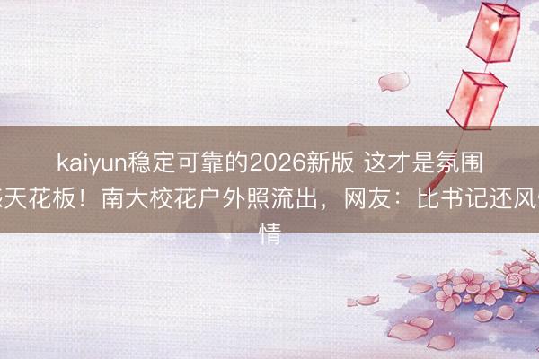 kaiyun稳定可靠的2026新版 这才是氛围感天花板！南大校花户外照流出，网友：比书记还风情